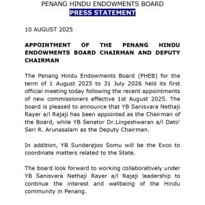 The Penang Hindu Endowments Board (PHEB), established under the Hindu Endowments Ordinance of 1906, for the term of 1 August 2025 to 31 July 2026, held its first official meeting today following the recent appointments of new commissioners effective 1 August 2025. The Board comprises a total of 19 commissioners. The Board is pleased to announce that YB RSN Rayer, Jelutong has been appointed as the Chairman of the Board, while YB Senator Lingeshwaran R Arunasalam has been appointed as the Deputy Chairman. The Penang Hindu Endowments Board operates under the supervision of the Ministry of National Unity, and all audit reports are tabled in Parliament. For matters related to state affairs, YB Sundarrajoo Somu, Penang State Executive Council Member, will coordinate on behalf of the State Government. Issued by: Penang Hindu Endowments Board